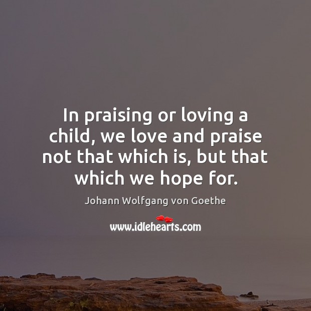 In praising or loving a child, we love and praise not that Johann Wolfgang von Goethe Picture Quote