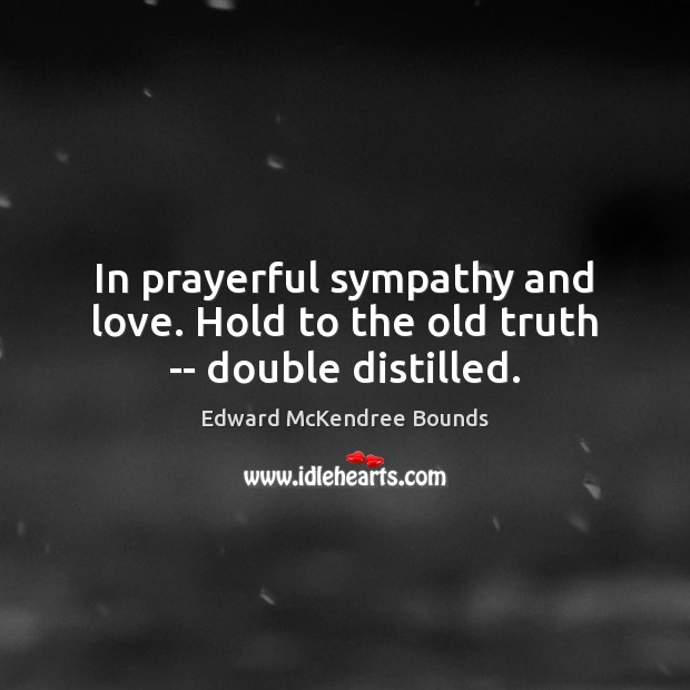 In prayerful sympathy and love. Hold to the old truth — double distilled. Edward McKendree Bounds Picture Quote