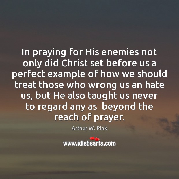 In praying for His enemies not only did Christ set before us Arthur W. Pink Picture Quote