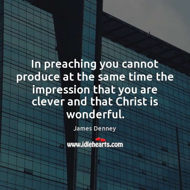 In preaching you cannot produce at the same time the impression that James Denney Picture Quote