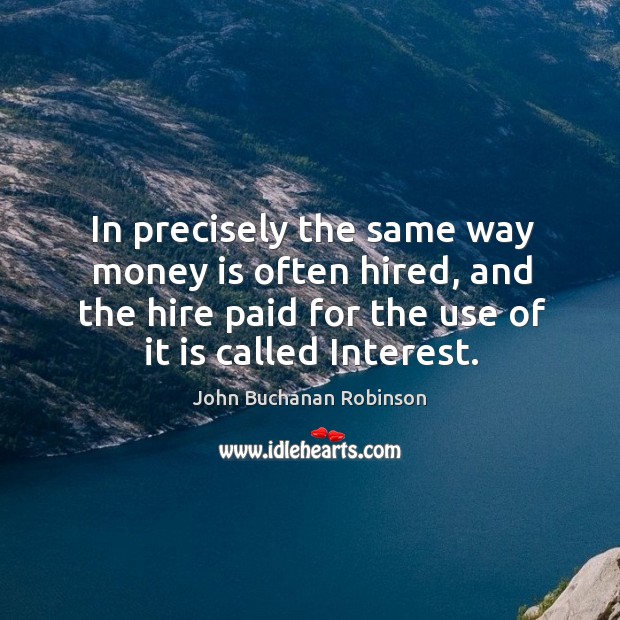 In precisely the same way money is often hired, and the hire paid for the use of it is called interest. Image