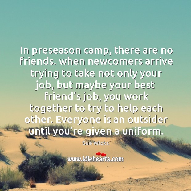 In preseason camp, there are no friends. When newcomers arrive trying to take not Sue Wicks Picture Quote