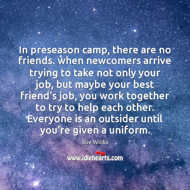 In preseason camp, there are no friends. when newcomers arrive trying to Sue Wicks Picture Quote