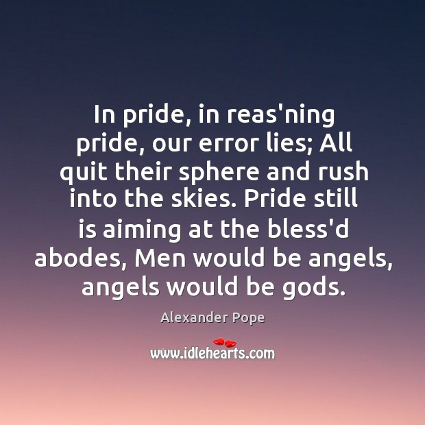 In pride, in reas’ning pride, our error lies; All quit their sphere Alexander Pope Picture Quote