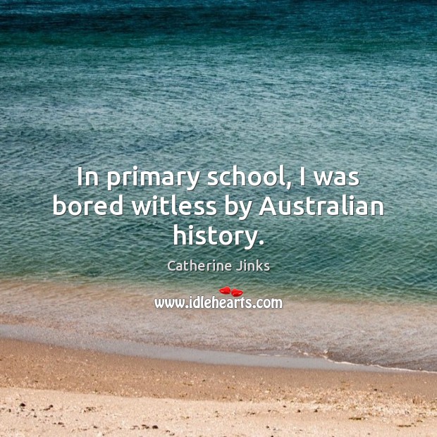 In primary school, I was bored witless by Australian history. Catherine Jinks Picture Quote