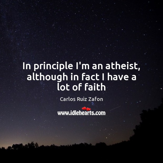 In principle I’m an atheist, although in fact I have a lot of faith Carlos Ruiz Zafon Picture Quote