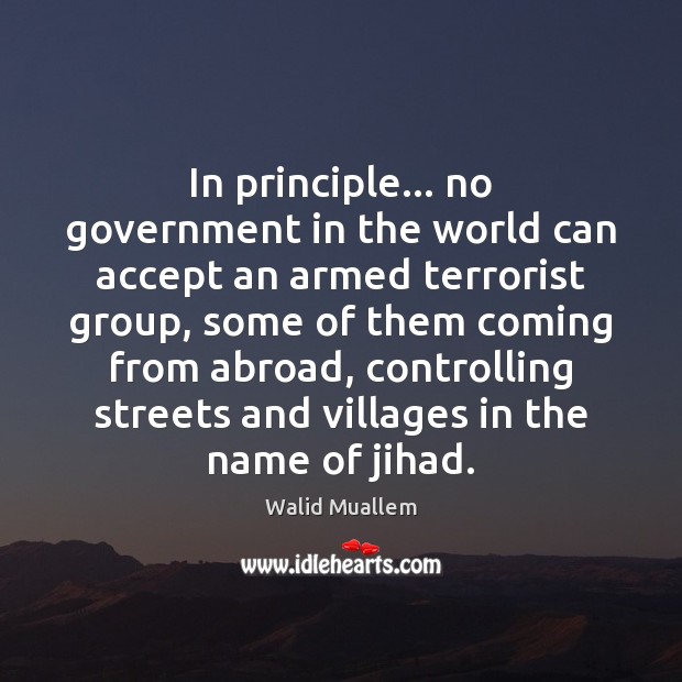 In principle… no government in the world can accept an armed terrorist Walid Muallem Picture Quote