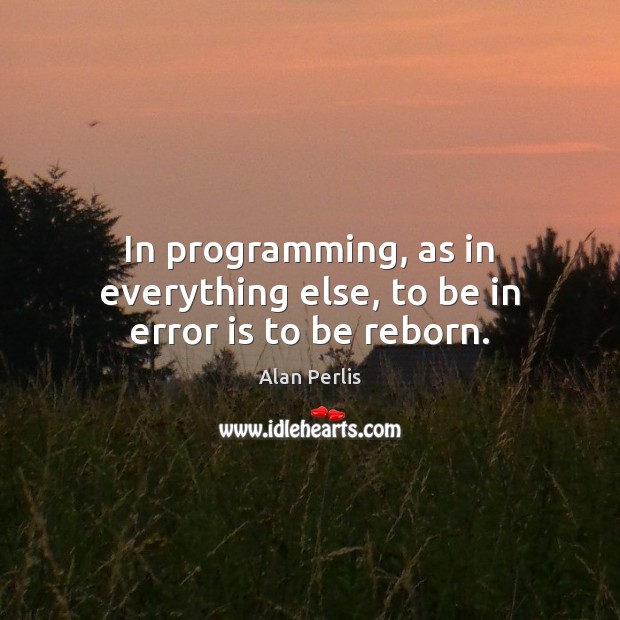 In programming, as in everything else, to be in error is to be reborn. Alan Perlis Picture Quote
