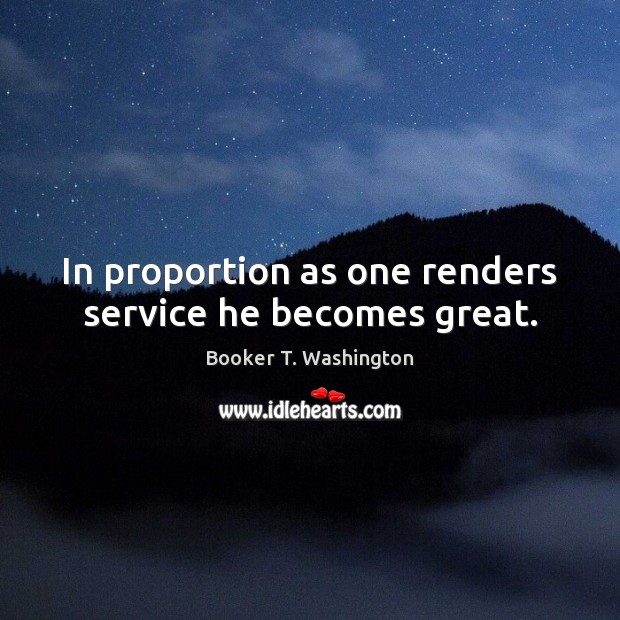 In proportion as one renders service he becomes great. Booker T. Washington Picture Quote