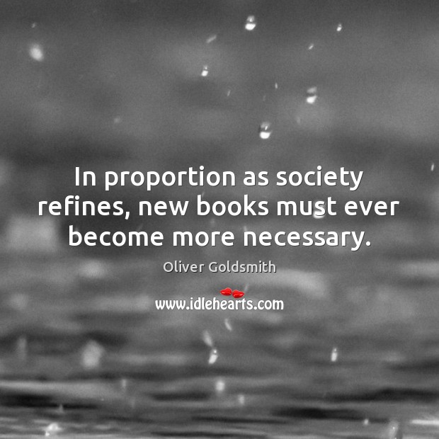 In proportion as society refines, new books must ever become more necessary. Oliver Goldsmith Picture Quote