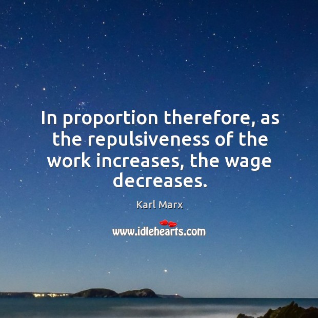 In proportion therefore, as the repulsiveness of the work increases, the wage decreases. Karl Marx Picture Quote