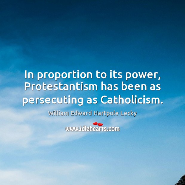 In proportion to its power, Protestantism has been as persecuting as Catholicism. William Edward Hartpole Lecky Picture Quote