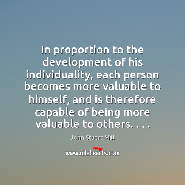 In proportion to the development of his individuality, each person becomes more John Stuart Mill Picture Quote