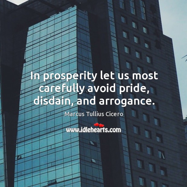 In prosperity let us most carefully avoid pride, disdain, and arrogance. Marcus Tullius Cicero Picture Quote