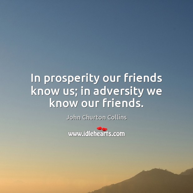 In prosperity our friends know us; in adversity we know our friends. John Churton Collins Picture Quote