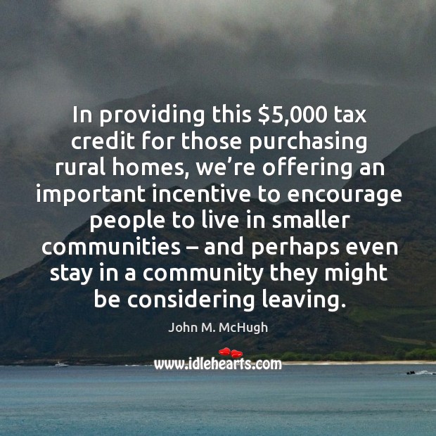 In providing this $5,000 tax credit for those purchasing rural homes John M. McHugh Picture Quote
