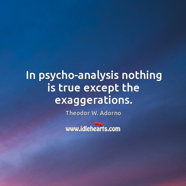 In psycho-analysis nothing is true except the exaggerations. Theodor W. Adorno Picture Quote