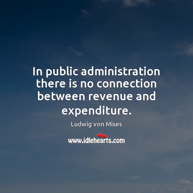In public administration there is no connection between revenue and expenditure. Ludwig von Mises Picture Quote