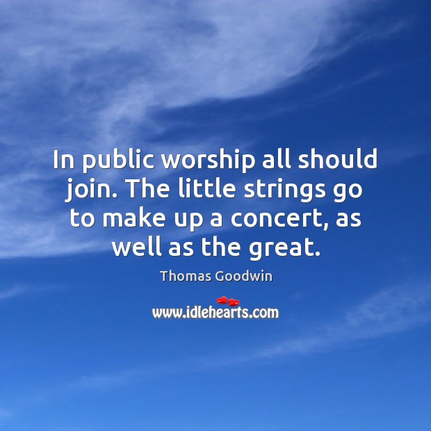 In public worship all should join. The little strings go to make Thomas Goodwin Picture Quote