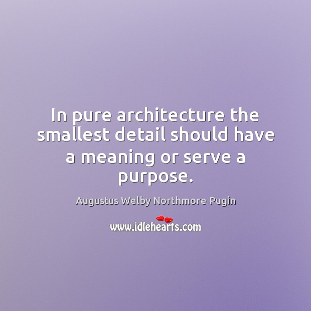 In pure architecture the smallest detail should have a meaning or serve a purpose. Augustus Welby Northmore Pugin Picture Quote