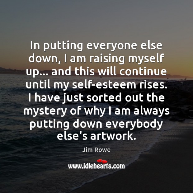 In putting everyone else down, I am raising myself up… and this Jim Rowe Picture Quote
