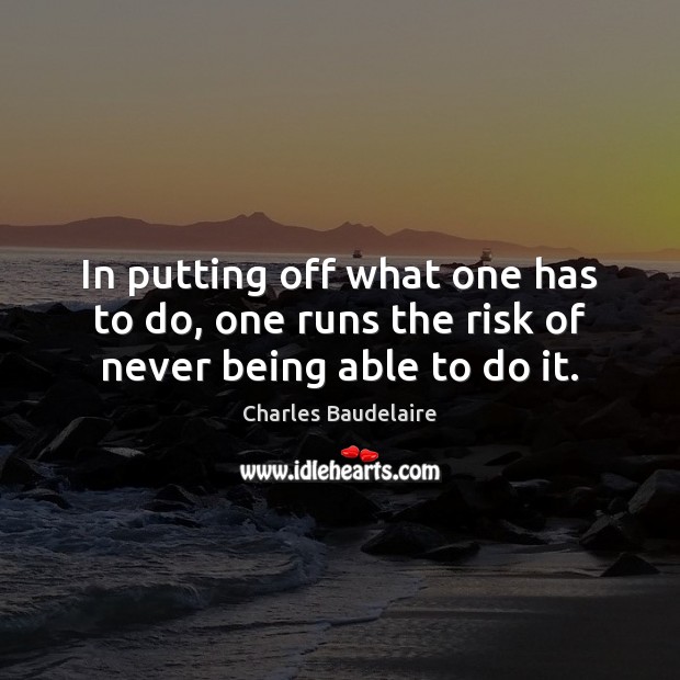 In putting off what one has to do, one runs the risk of never being able to do it. Charles Baudelaire Picture Quote