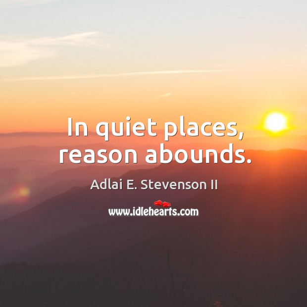 In quiet places, reason abounds. Adlai E. Stevenson II Picture Quote
