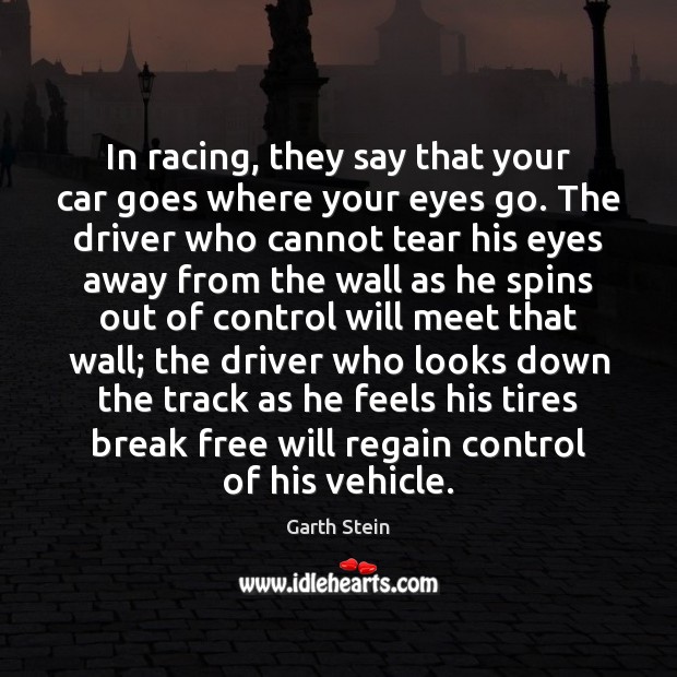 In racing, they say that your car goes where your eyes go. Garth Stein Picture Quote