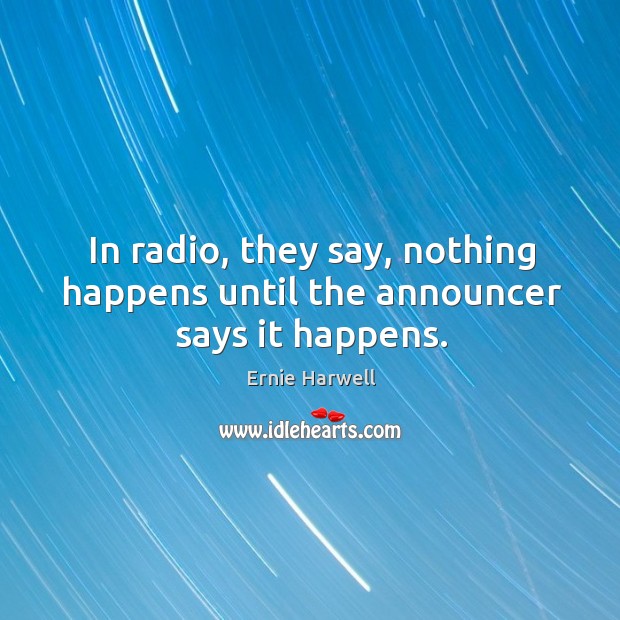 In radio, they say, nothing happens until the announcer says it happens. Ernie Harwell Picture Quote