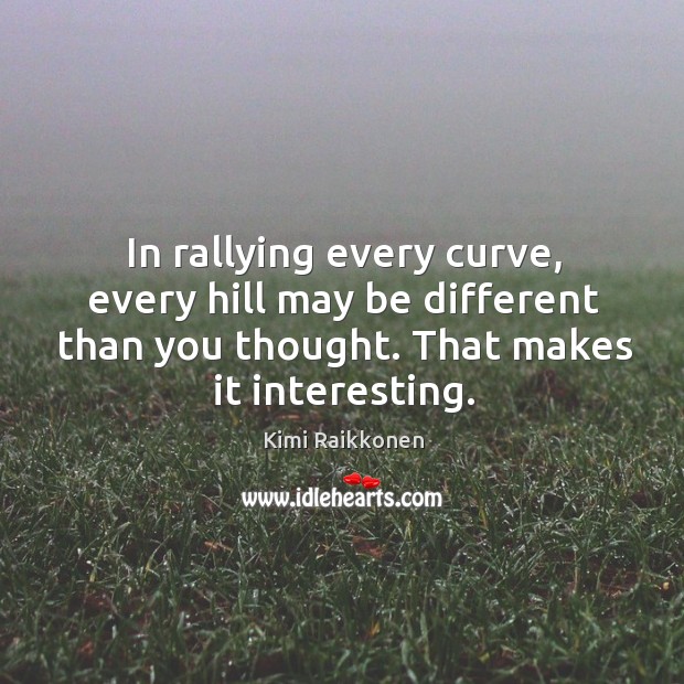 In rallying every curve, every hill may be different than you thought. That makes it interesting. Kimi Raikkonen Picture Quote