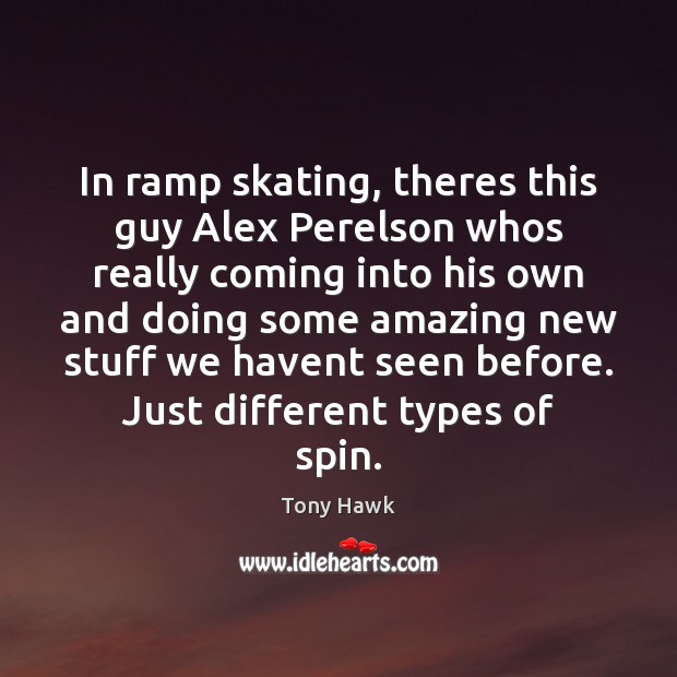 In ramp skating, theres this guy Alex Perelson whos really coming into Tony Hawk Picture Quote