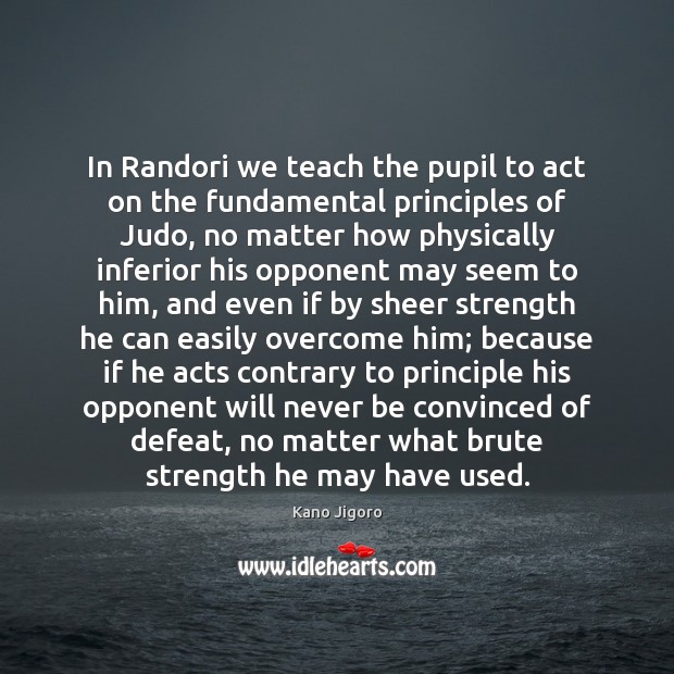 In Randori we teach the pupil to act on the fundamental principles Kano Jigoro Picture Quote