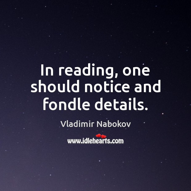 In reading, one should notice and fondle details. Vladimir Nabokov Picture Quote