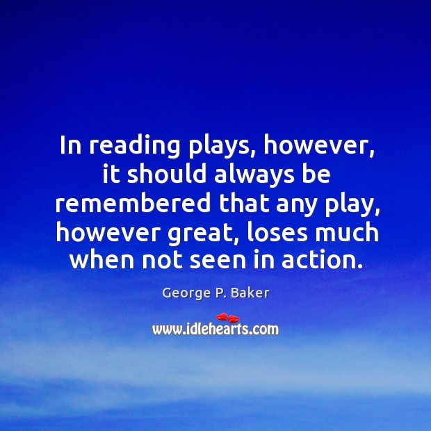 In reading plays, however, it should always be remembered that any play, however great George P. Baker Picture Quote