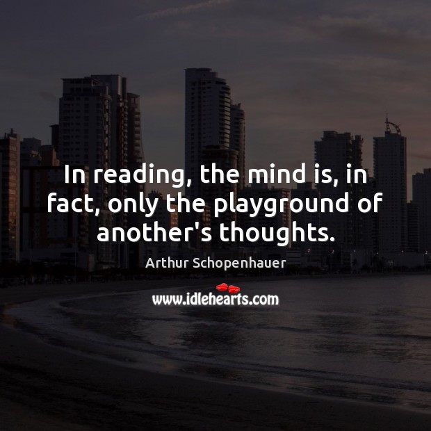 In reading, the mind is, in fact, only the playground of another’s thoughts. Arthur Schopenhauer Picture Quote
