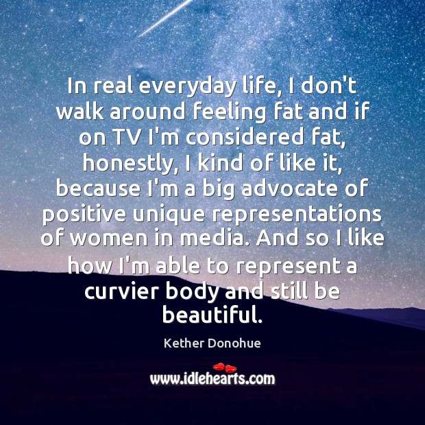 In real everyday life, I don’t walk around feeling fat and if Kether Donohue Picture Quote