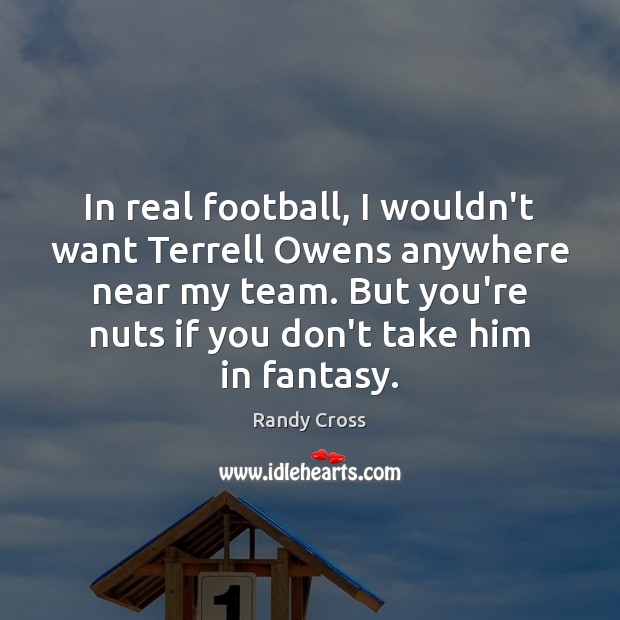 In real football, I wouldn’t want Terrell Owens anywhere near my team. Randy Cross Picture Quote