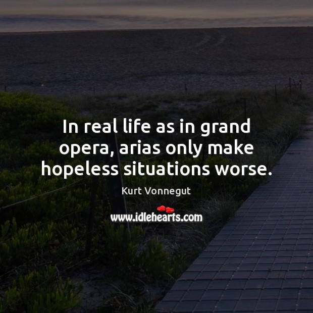 In real life as in grand opera, arias only make hopeless situations worse. Kurt Vonnegut Picture Quote