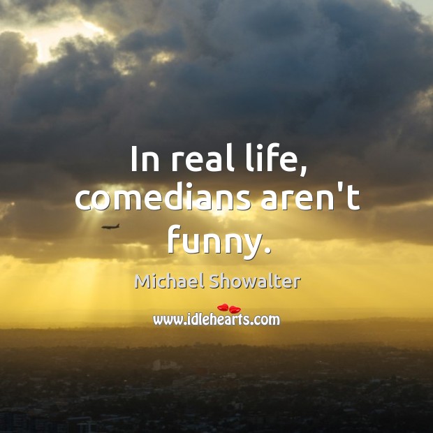 In real life, comedians aren’t funny. Michael Showalter Picture Quote