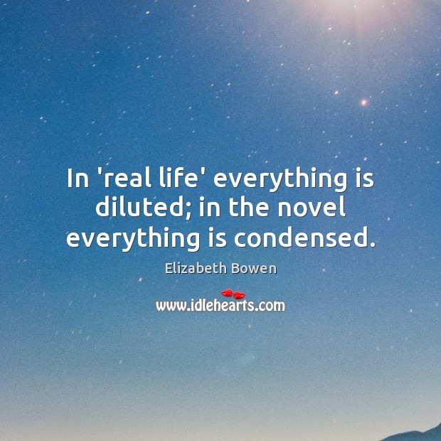 In ‘real life’ everything is diluted; in the novel everything is condensed. Elizabeth Bowen Picture Quote