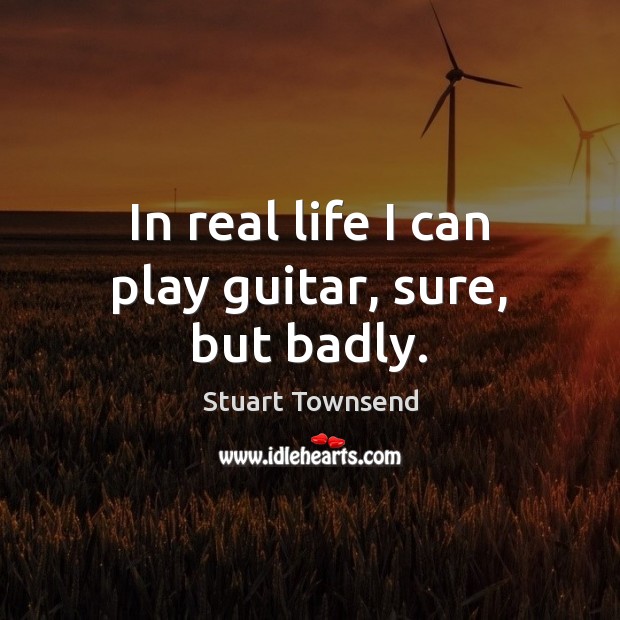 In real life I can play guitar, sure, but badly. Real Life Quotes Image