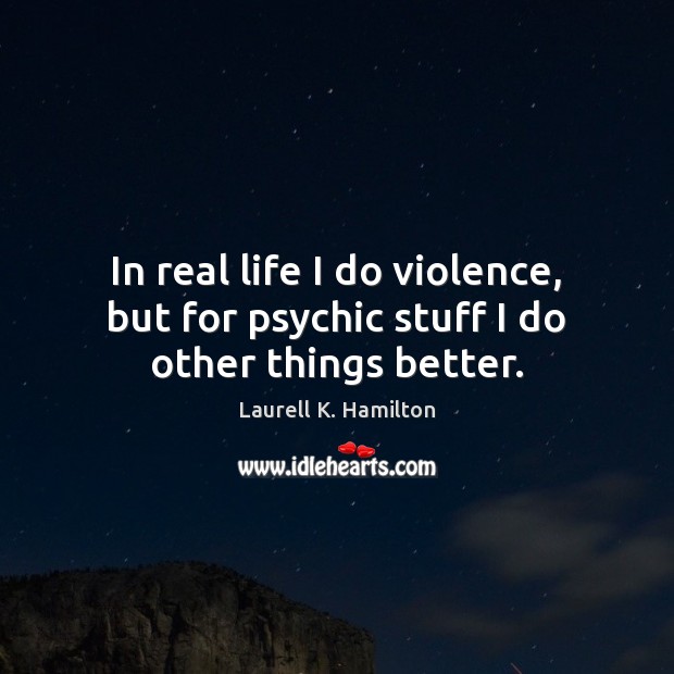 In real life I do violence, but for psychic stuff I do other things better. Laurell K. Hamilton Picture Quote