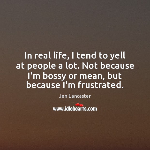 In real life, I tend to yell at people a lot. Not Real Life Quotes Image