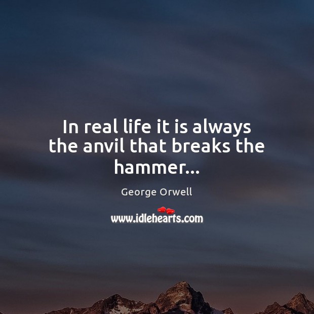 In real life it is always the anvil that breaks the hammer… Image