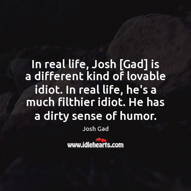 In real life, Josh [Gad] is a different kind of lovable idiot. Image