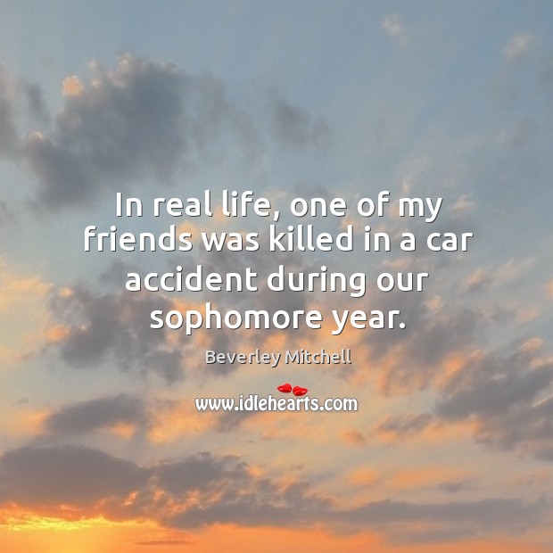 In real life, one of my friends was killed in a car accident during our sophomore year. Beverley Mitchell Picture Quote
