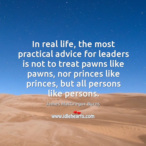 In real life, the most practical advice for leaders is not to treat pawns like pawns James MacGregor Burns Picture Quote