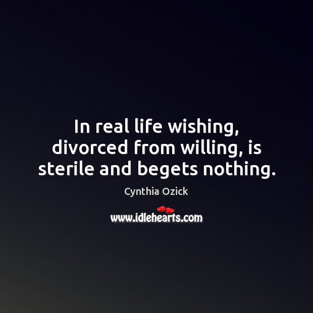 In real life wishing, divorced from willing, is sterile and begets nothing. Cynthia Ozick Picture Quote