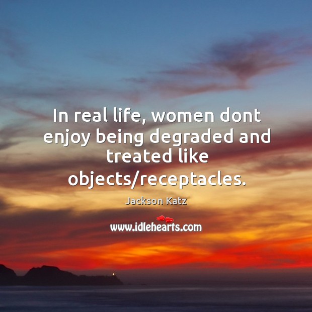 In real life, women dont enjoy being degraded and treated like objects/receptacles. Jackson Katz Picture Quote