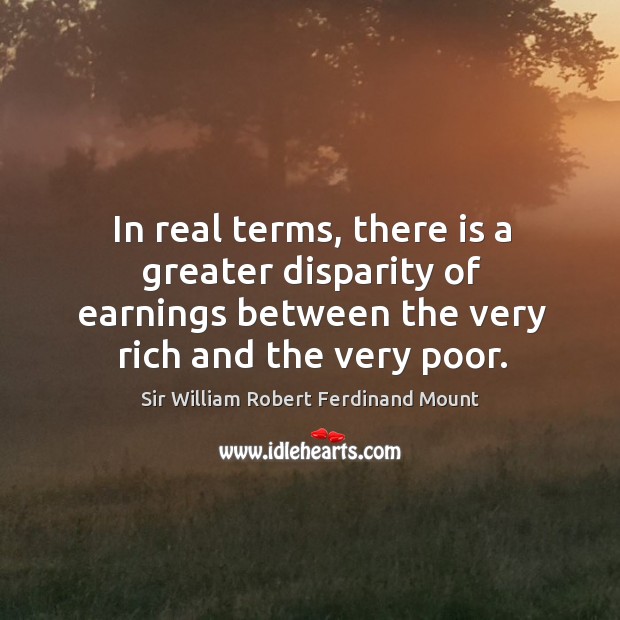 In real terms, there is a greater disparity of earnings between the very rich and the very poor. Sir William Robert Ferdinand Mount Picture Quote